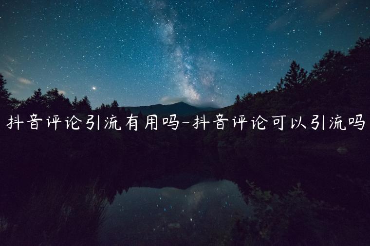 抖音評論引流有用嗎-抖音評論可以引流嗎